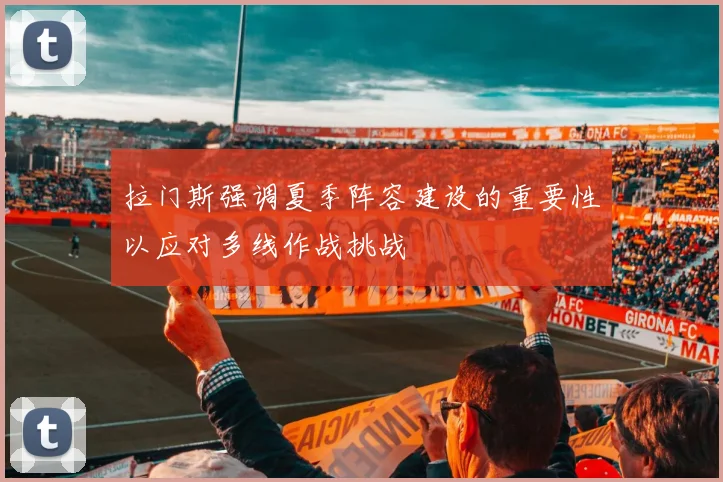 拉门斯强调夏季阵容建设的重要性以应对多线作战挑战