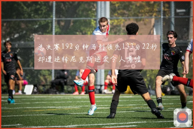 总决赛192分钟马刺领先133分22秒却遭逆转尼克斯逆袭令人唏嘘