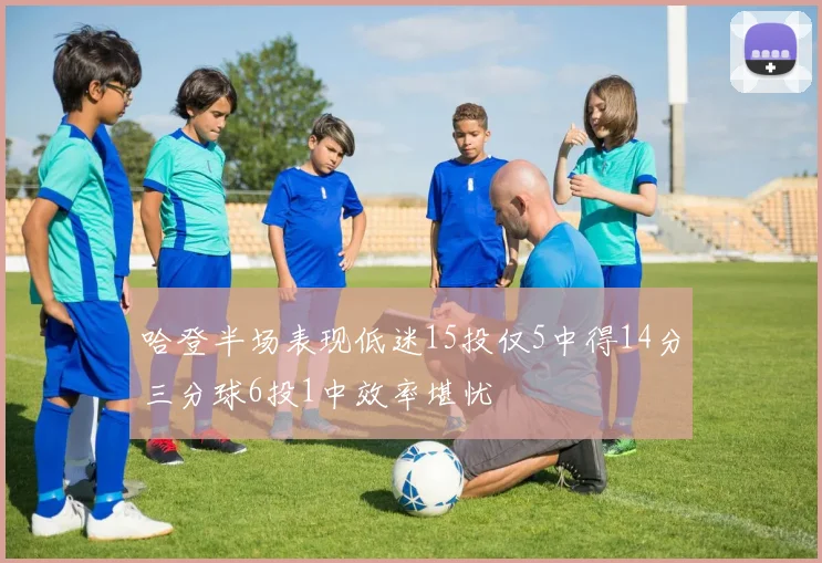 哈登半场表现低迷15投仅5中得14分三分球6投1中效率堪忧