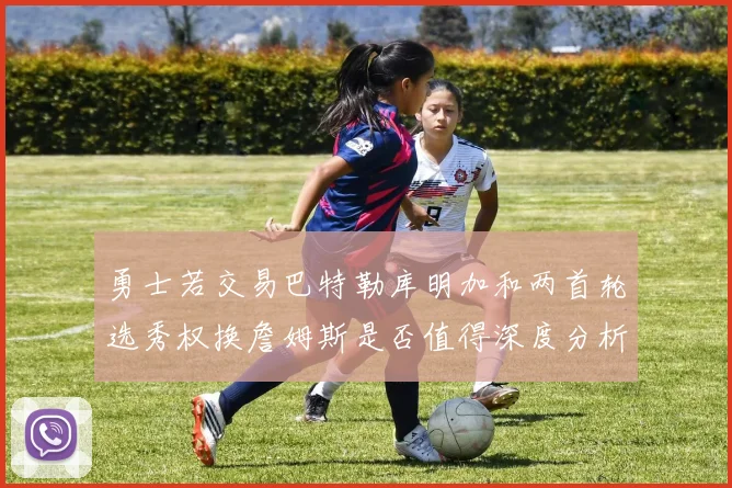 勇士若交易巴特勒库明加和两首轮选秀权换詹姆斯是否值得深度分析