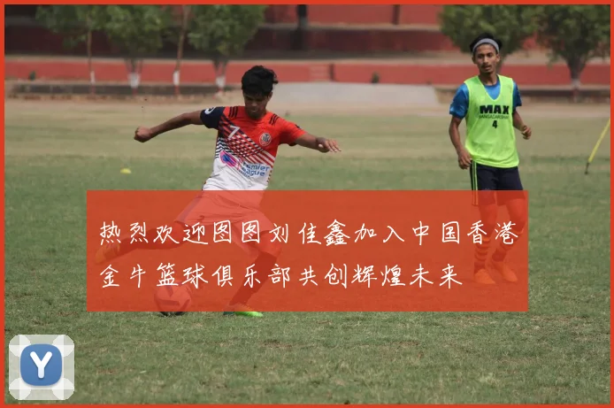 热烈欢迎图图刘佳鑫加入中国香港金牛篮球俱乐部共创辉煌未来