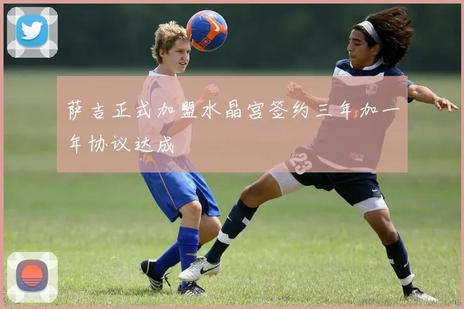 萨吉正式加盟水晶宫签约三年加一年协议达成