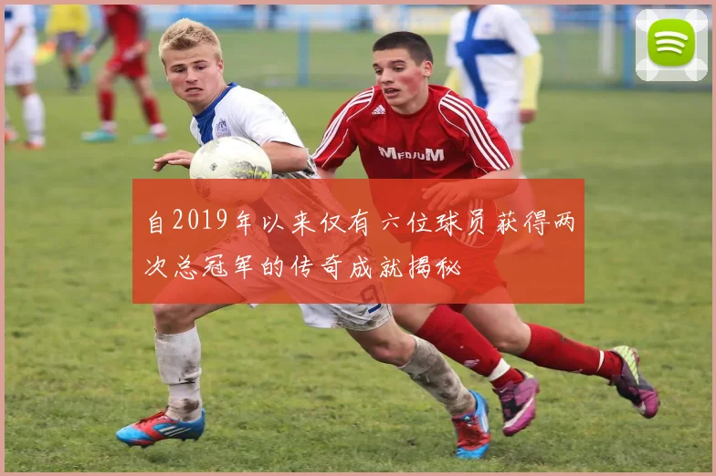 自2019年以来仅有六位球员获得两次总冠军的传奇成就揭秘