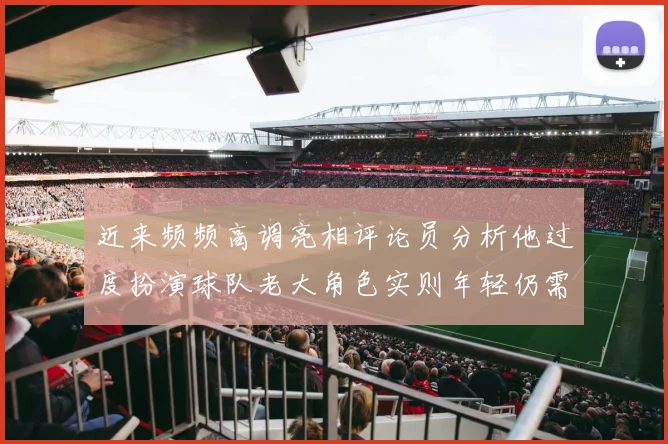 近来频频高调亮相评论员分析他过度扮演球队老大角色实则年轻仍需成长