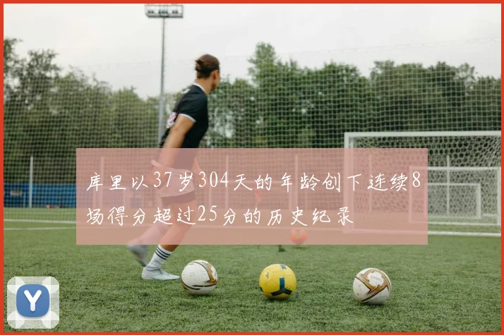库里以37岁304天的年龄创下连续8场得分超过25分的历史纪录