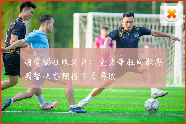 胡荷韬社媒发声：全力争胜间歇期调整状态期待下月再战
