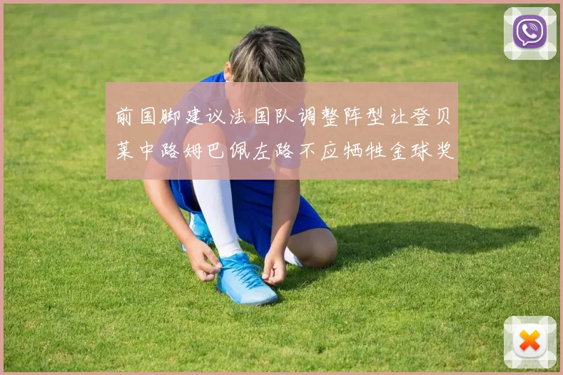 前国脚建议法国队调整阵型让登贝莱中路姆巴佩左路不应牺牲金球奖得主