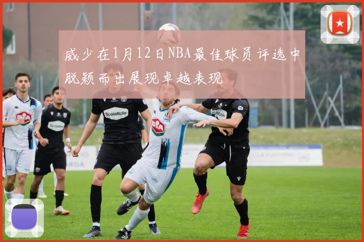 威少在1月12日NBA最佳球员评选中脱颖而出展现卓越表现