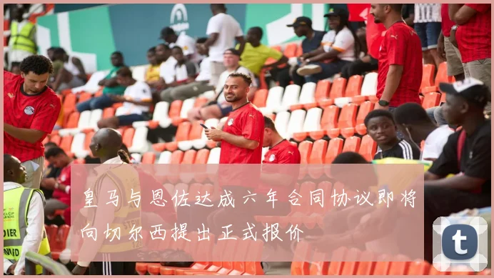 皇马与恩佐达成六年合同协议即将向切尔西提出正式报价