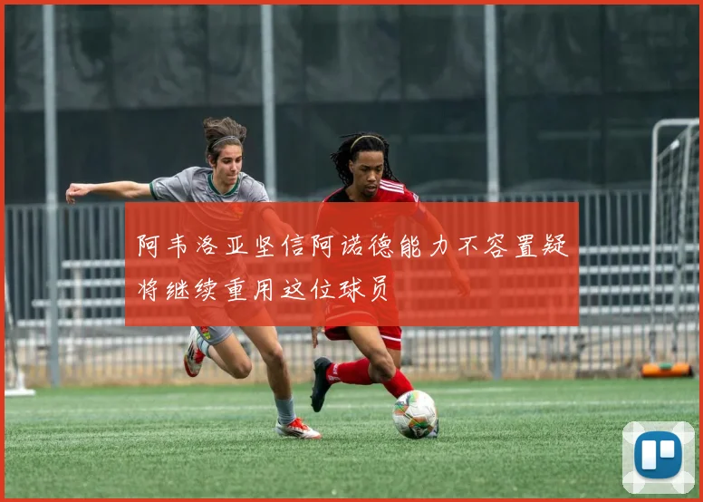阿韦洛亚坚信阿诺德能力不容置疑将继续重用这位球员