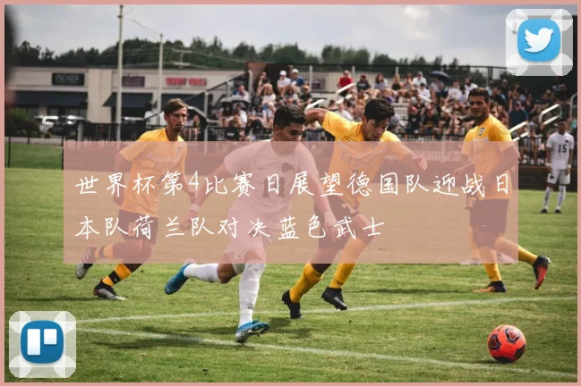 世界杯第4比赛日展望德国队迎战日本队荷兰队对决蓝色武士