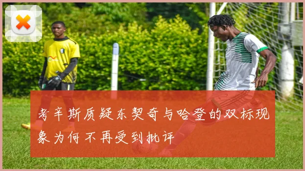 考辛斯质疑东契奇与哈登的双标现象为何不再受到批评