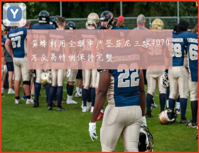 黄蜂利用全额中产签芬尼三球4070万交易特例保持完整