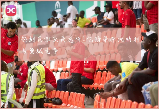 热刺急推交易总价1亿镑争夺托纳利与曼城竞争