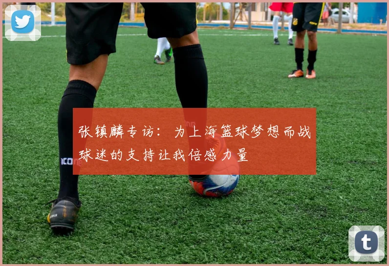张镇麟专访：为上海篮球梦想而战球迷的支持让我倍感力量