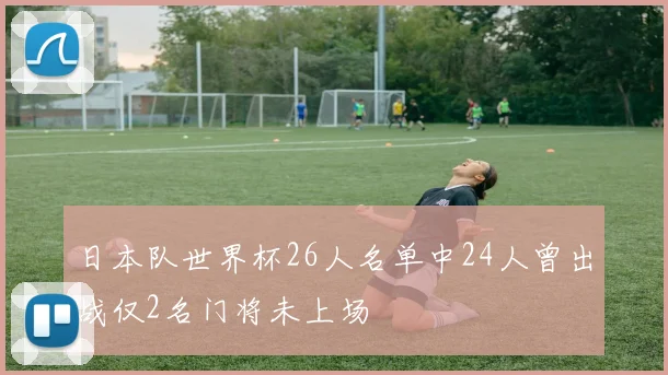 日本队世界杯26人名单中24人曾出战仅2名门将未上场