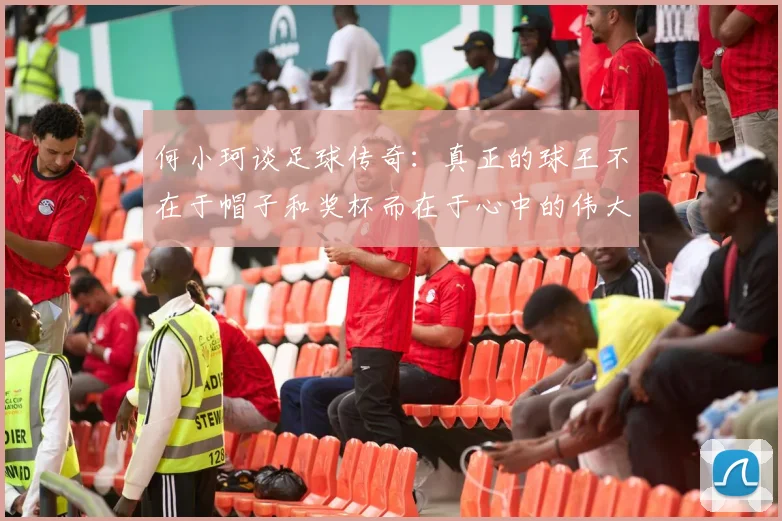 何小珂谈足球传奇：真正的球王不在于帽子和奖杯而在于心中的伟大