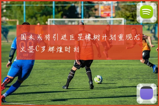国米或将引进巨星橡树计划重现尤文签C罗辉煌时刻