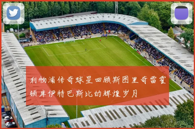 利物浦传奇球星回顾斯图里奇雷霍顿库伊特巴斯比的辉煌岁月