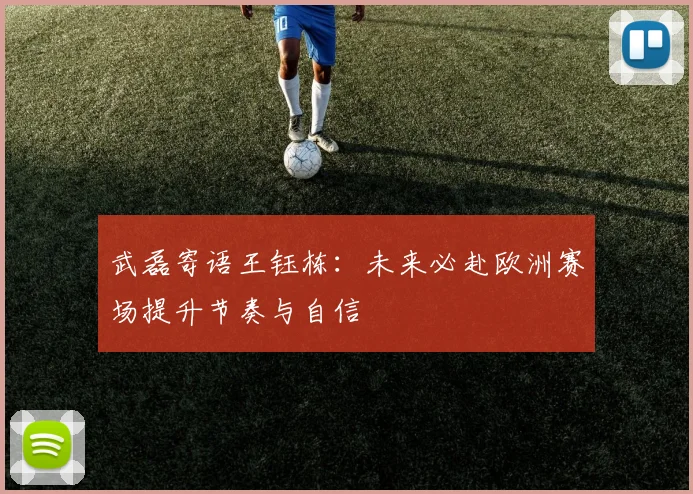 武磊寄语王钰栋：未来必赴欧洲赛场提升节奏与自信