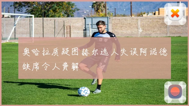 奥哈拉质疑图赫尔选人失误阿诺德缺席令人费解