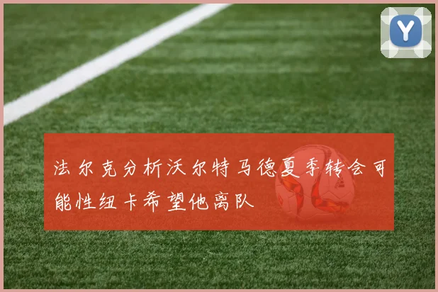 法尔克分析沃尔特马德夏季转会可能性纽卡希望他离队