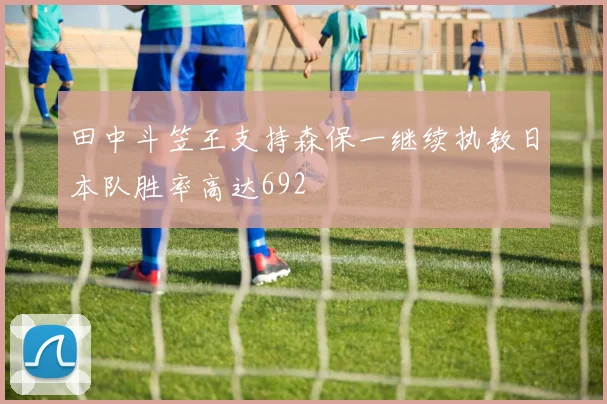 田中斗笠王支持森保一继续执教日本队胜率高达692