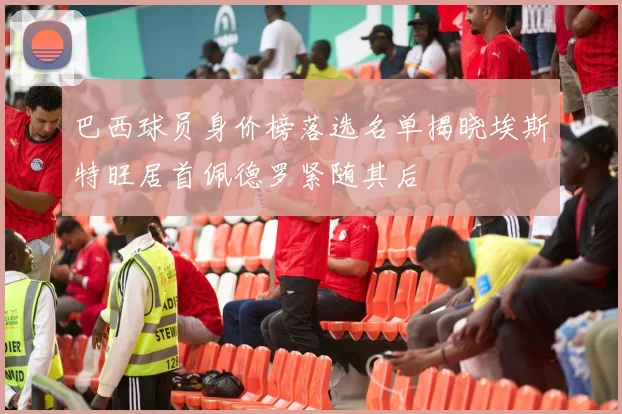 巴西球员身价榜落选名单揭晓埃斯特旺居首佩德罗紧随其后