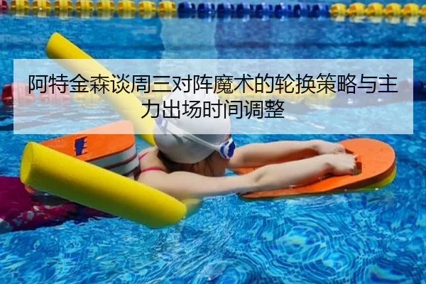 阿特金森谈周三对阵魔术的轮换策略与主力出场时间调整 | xingkong